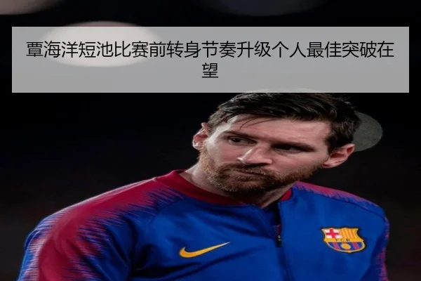 覃海洋短池比赛前转身节奏升级个人最佳突破在望 - MILANSPORT