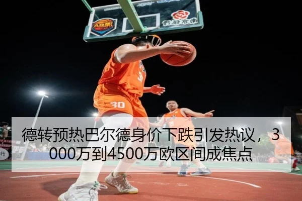 德转预热巴尔德身价下跌引发热议，3000万到4500万欧区间成焦点 - MILANSPORT