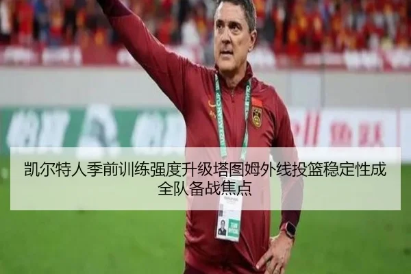 凯尔特人季前训练强度升级塔图姆外线投篮稳定性成全队备战焦点 - MILANSPORT