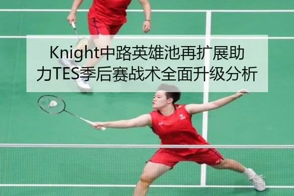 Knight中路英雄池再扩展助力TES季后赛战术全面升级分析 - MILANSPORT